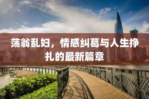 荡翁乱妇，情感纠葛与人生挣扎的最新篇章