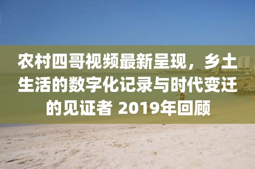农村四哥视频最新呈现，乡土生活的数字化记录与时代变迁的见证者 2019年回顾