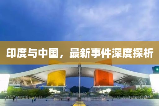 印度与中国，最新事件深度探析