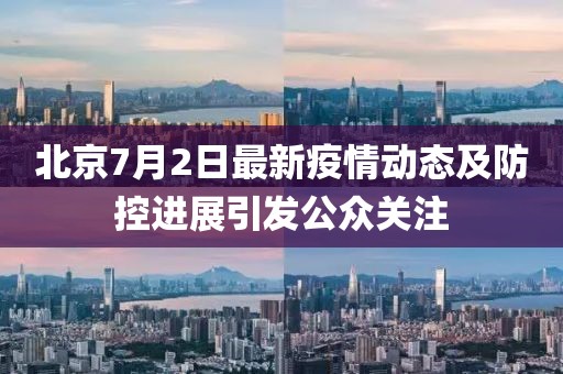 北京7月2日最新疫情动态及防控进展引发公众关注
