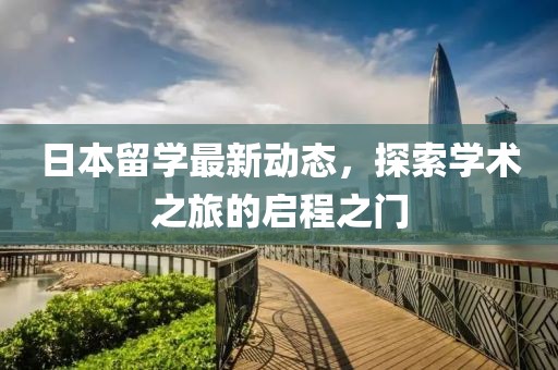 日本留学最新动态，探索学术之旅的启程之门