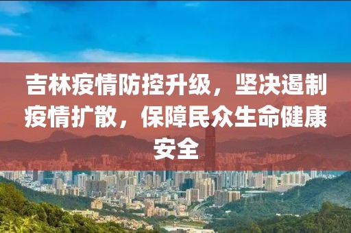 吉林疫情防控升级，坚决遏制疫情扩散，保障民众生命健康安全