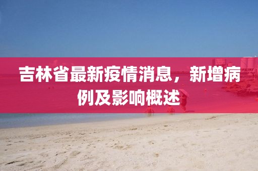 吉林省最新疫情消息，新增病例及影响概述