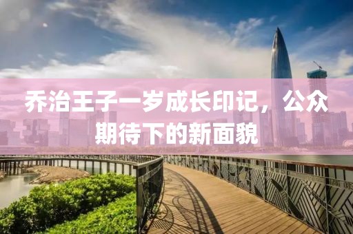 乔治王子一岁成长印记，公众期待下的新面貌