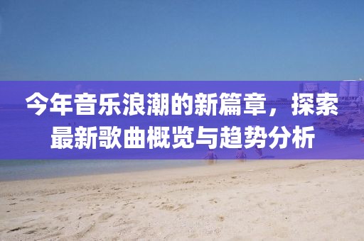 今年音乐浪潮的新篇章，探索最新歌曲概览与趋势分析