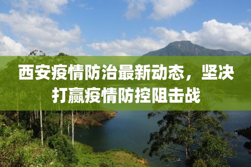 西安疫情防治最新动态，坚决打赢疫情防控阻击战