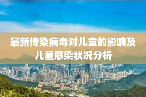 最新传染病毒对儿童的影响及儿童感染状况分析