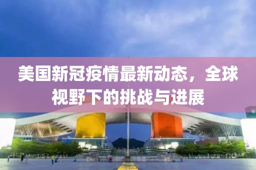 美国新冠疫情最新动态，全球视野下的挑战与进展