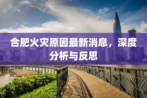 合肥火灾原因最新消息，深度分析与反思