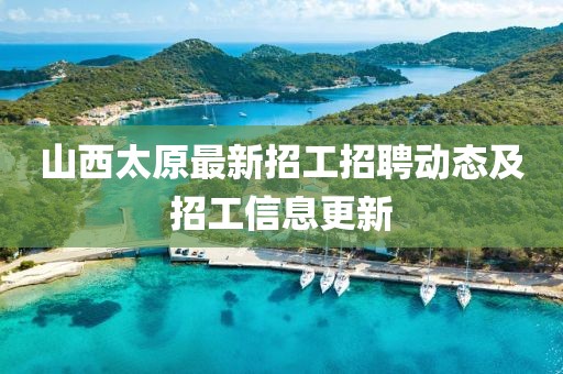 山西太原最新招工招聘动态及招工信息更新
