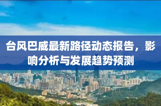 台风巴威最新路径动态报告，影响分析与发展趋势预测