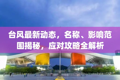 台风最新动态，名称、影响范围揭秘，应对攻略全解析