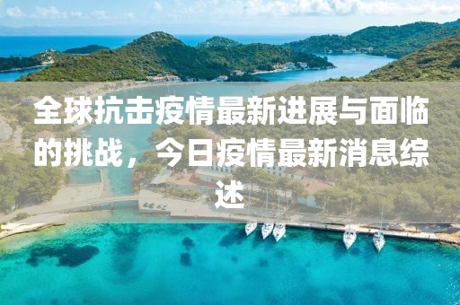 全球抗击疫情最新进展与面临的挑战，今日疫情最新消息综述
