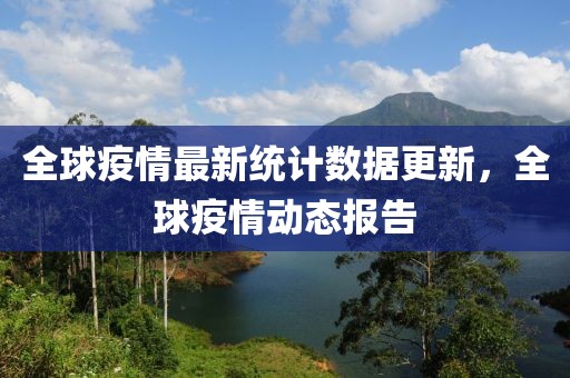 全球疫情最新统计数据更新，全球疫情动态报告