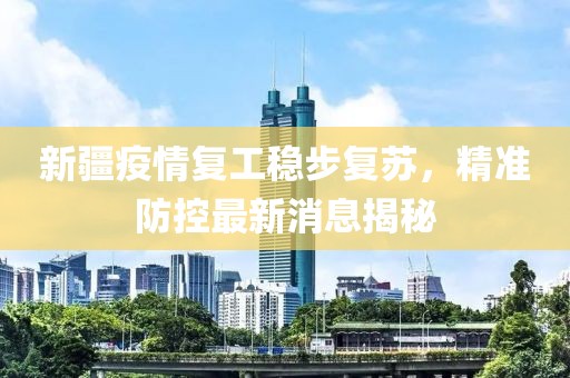 新疆疫情复工稳步复苏，精准防控最新消息揭秘