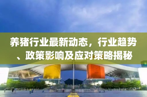 养猪行业最新动态，行业趋势、政策影响及应对策略揭秘