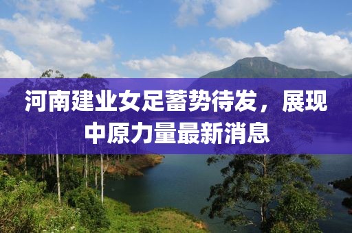 河南建业女足蓄势待发，展现中原力量最新消息