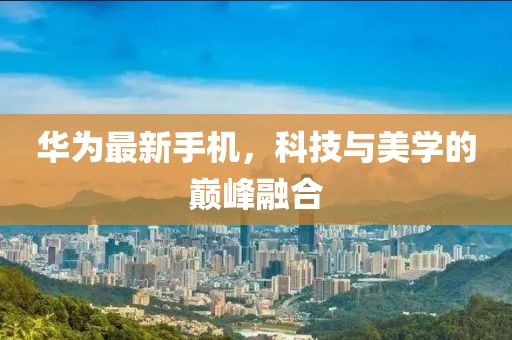 华为最新手机，科技与美学的巅峰融合