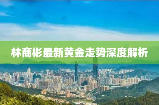 林商彬最新黄金走势深度解析