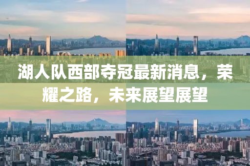 湖人队西部夺冠最新消息，荣耀之路，未来展望展望
