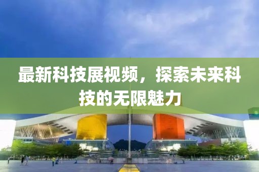 最新科技展视频，探索未来科技的无限魅力