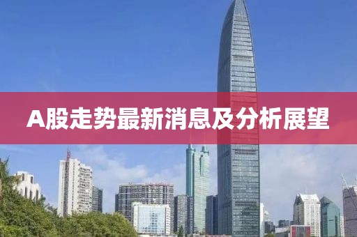 A股走势最新消息及分析展望