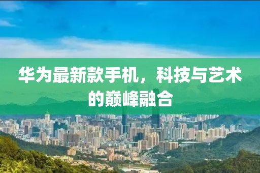 华为最新款手机，科技与艺术的巅峰融合