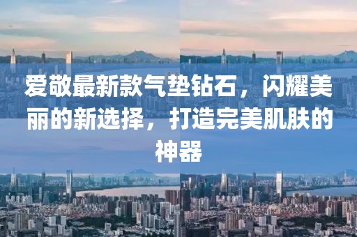 爱敬最新款气垫钻石，闪耀美丽的新选择，打造完美肌肤的神器