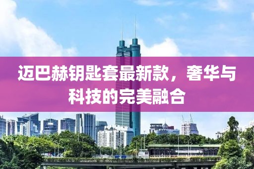 迈巴赫钥匙套最新款，奢华与科技的完美融合