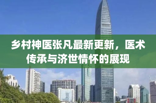 乡村神医张凡最新更新，医术传承与济世情怀的展现