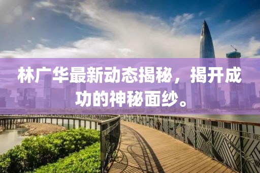 林广华最新动态揭秘，揭开成功的神秘面纱。