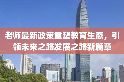老师最新政策重塑教育生态，引领未来之路发展之路新篇章