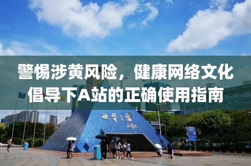 警惕涉黄风险，健康网络文化倡导下A站的正确使用指南