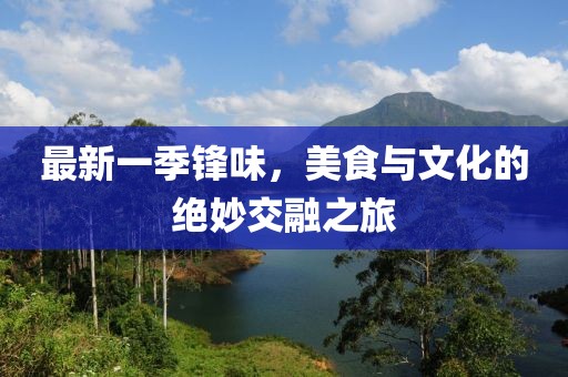 最新一季锋味，美食与文化的绝妙交融之旅