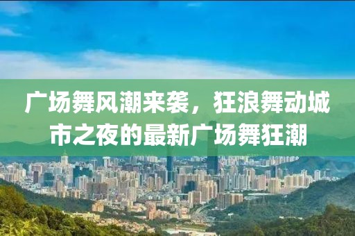 广场舞风潮来袭，狂浪舞动城市之夜的最新广场舞狂潮