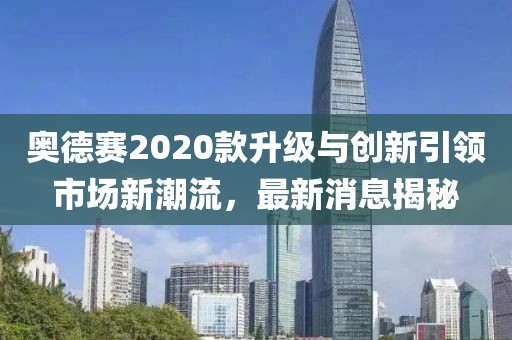 奥德赛2020款升级与创新引领市场新潮流，最新消息揭秘