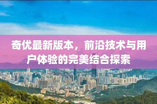 奇优最新版本，前沿技术与用户体验的完美结合探索