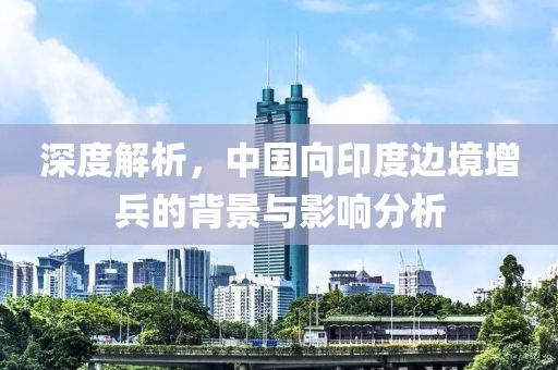深度解析，中国向印度边境增兵的背景与影响分析