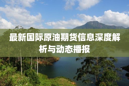 最新国际原油期货信息深度解析与动态播报