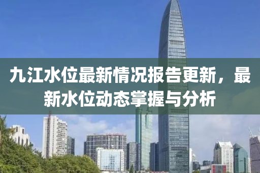 九江水位最新情况报告更新，最新水位动态掌握与分析
