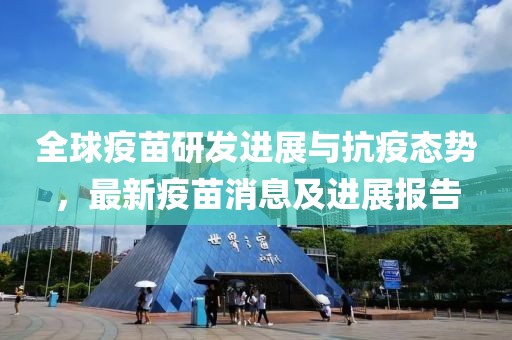 全球疫苗研发进展与抗疫态势，最新疫苗消息及进展报告