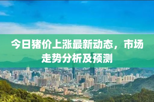 今日猪价上涨最新动态，市场走势分析及预测