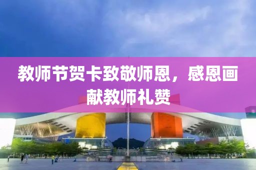 教师节贺卡致敬师恩，感恩画献教师礼赞