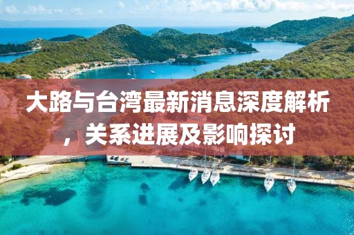 大路与台湾最新消息深度解析，关系进展及影响探讨