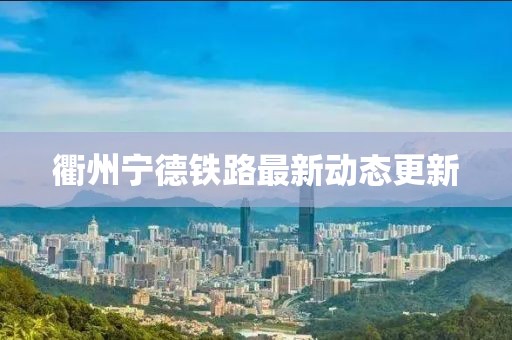 衢州宁德铁路最新动态更新
