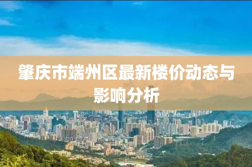 肇庆市端州区最新楼价动态与影响分析