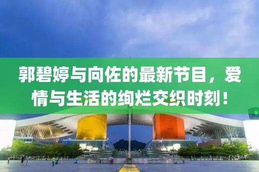 郭碧婷与向佐的最新节目，爱情与生活的绚烂交织时刻！