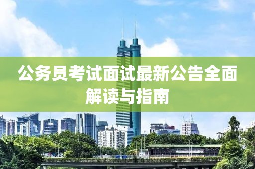公务员考试面试最新公告全面解读与指南