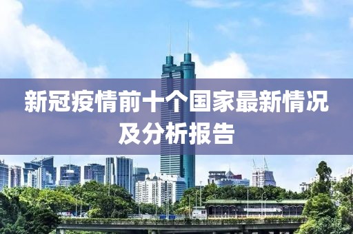 新冠疫情前十个国家最新情况及分析报告