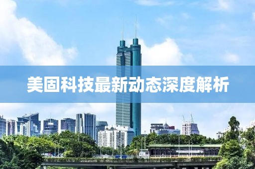 美固科技最新动态深度解析